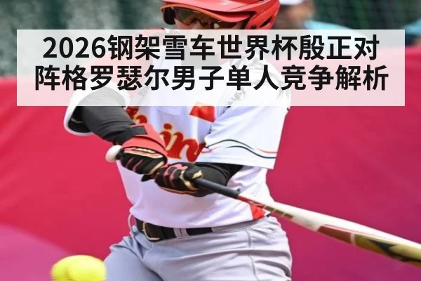 2026钢架雪车世界杯殷正对阵格罗瑟尔男子单人竞争解析